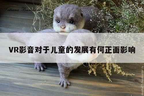 yy易游体育|VR影音对于儿童的发展有何正面影响