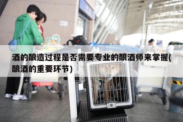 酒的酿造过程是否需要专业的酿酒师来掌握(酿酒的重要环节)_易游体育
