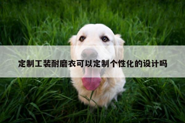 定制工装耐磨衣可以定制个性化的设计吗：yy易游