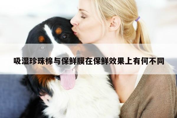 yy易游体育-吸湿珍珠棉与保鲜膜在保鲜效果上有何不同