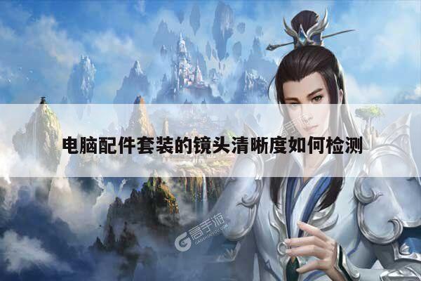 yy易游|电脑配件套装的镜头清晰度如何检测