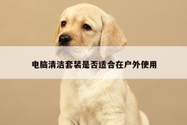易游体育_电脑清洁套装是否适合在户外使用