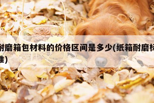 【yy易游体育】耐磨箱包材料的价格区间是多少(纸箱耐磨标准)