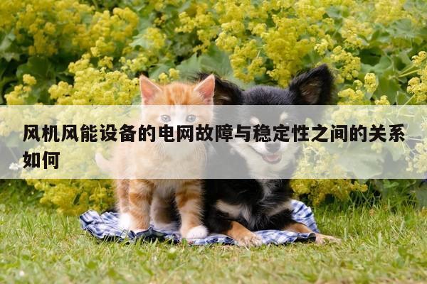 yy体育：风机风能设备的电网故障与稳定性之间的关系如何